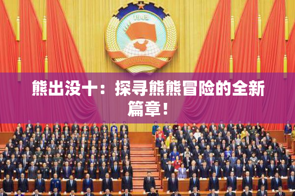熊出没十：探寻熊熊冒险的全新篇章！
