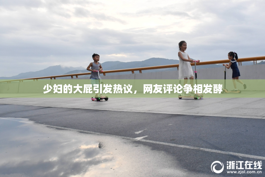 少妇的大屁引发热议，网友评论争相发酵