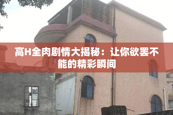 高H全肉剧情大揭秘：让你欲罢不能的精彩瞬间