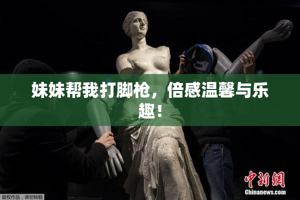妹妹帮我打脚枪，倍感温馨与乐趣！