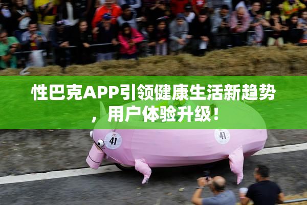 性巴克APP引领健康生活新趋势，用户体验升级！