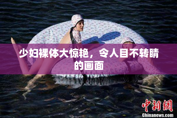 少妇裸体大惊艳，令人目不转睛的画面