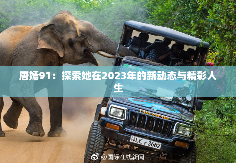唐嫣91：探索她在2023年的新动态与精彩人生