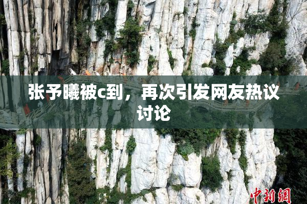 张予曦被c到，再次引发网友热议讨论