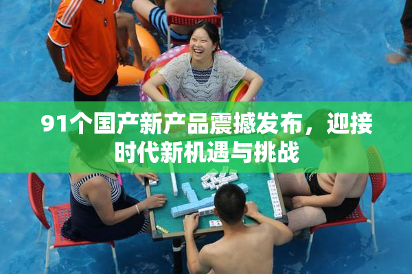 91个国产新产品震撼发布，迎接时代新机遇与挑战