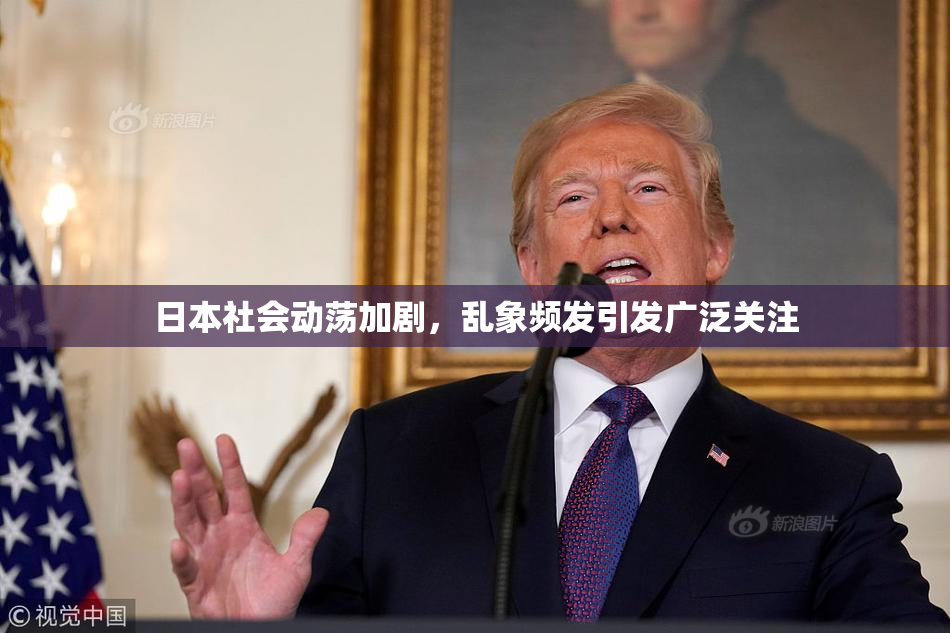 日本社会动荡加剧，乱象频发引发广泛关注