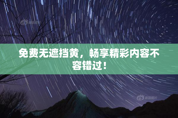 免费无遮挡黄，畅享精彩内容不容错过！