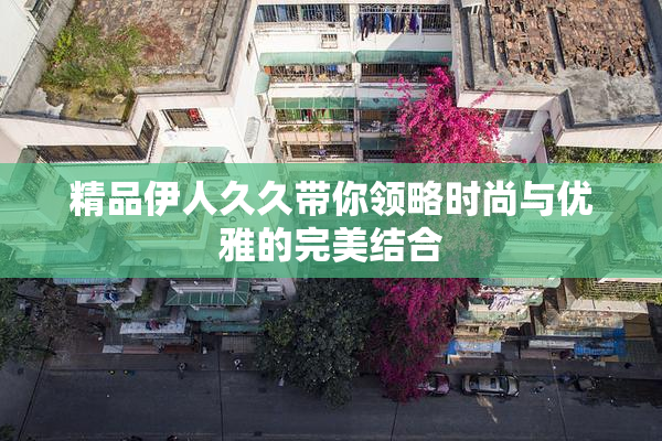 精品伊人久久带你领略时尚与优雅的完美结合