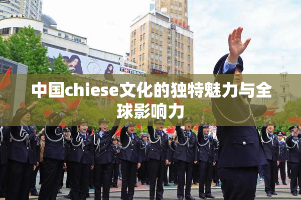 中国chiese文化的独特魅力与全球影响力