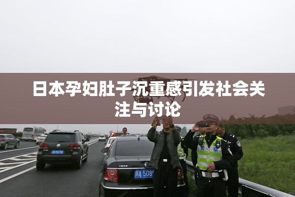 日本孕妇肚子沉重感引发社会关注与讨论