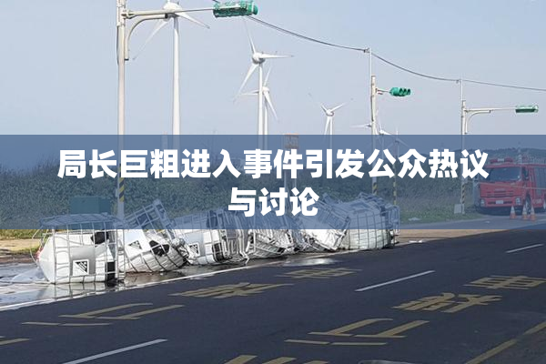 局长巨粗进入事件引发公众热议与讨论