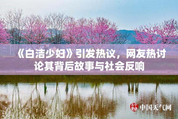 《白洁少妇》引发热议，网友热讨论其背后故事与社会反响