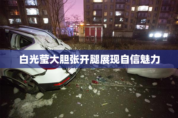 白光莹大胆张开腿展现自信魅力