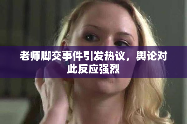 老师脚交事件引发热议，舆论对此反应强烈