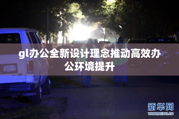 gl办公全新设计理念推动高效办公环境提升