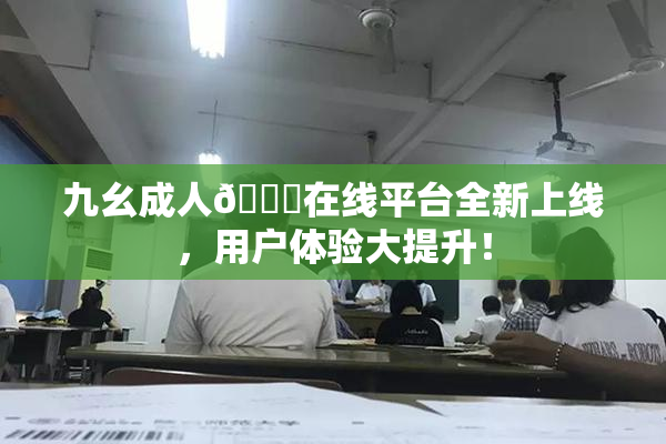 九幺成人🔞在线平台全新上线，用户体验大提升！