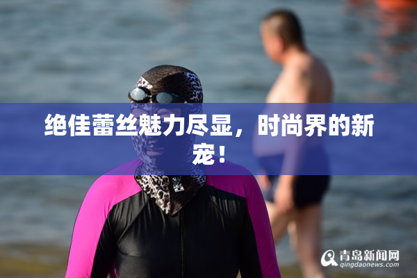 绝佳蕾丝魅力尽显，时尚界的新宠！