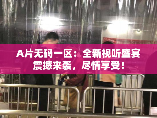 A片无码一区：全新视听盛宴震撼来袭，尽情享受！