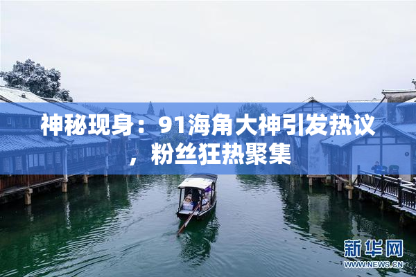 神秘现身：91海角大神引发热议，粉丝狂热聚集