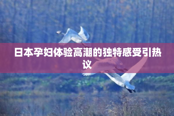 日本孕妇体验高潮的独特感受引热议