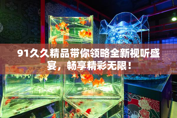 91久久精品带你领略全新视听盛宴，畅享精彩无限！