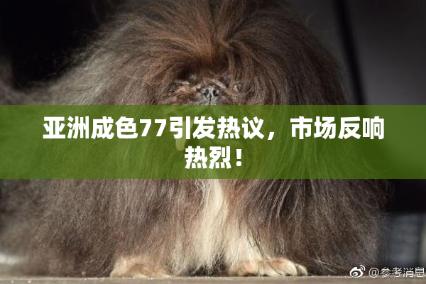 亚洲成色77引发热议，市场反响热烈！