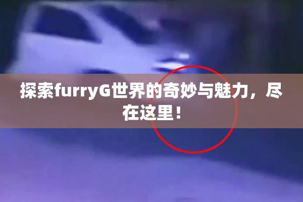 探索furryG世界的奇妙与魅力，尽在这里！