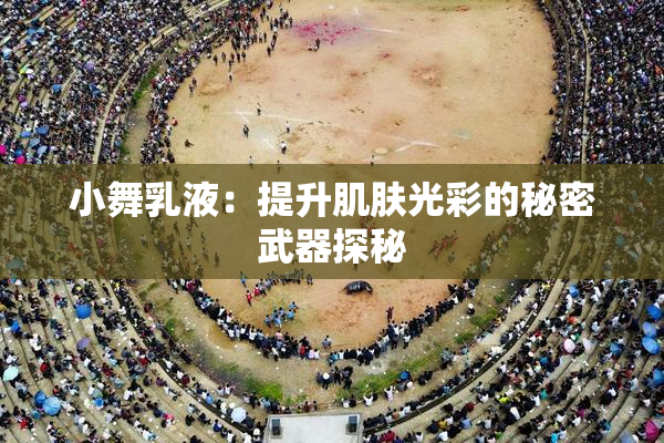 小舞乳液：提升肌肤光彩的秘密武器探秘