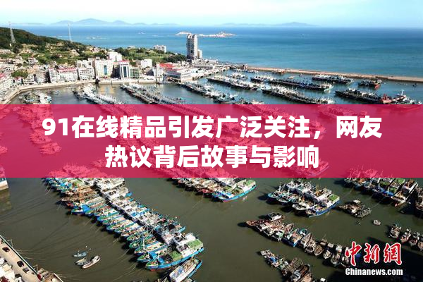 91在线精品引发广泛关注，网友热议背后故事与影响