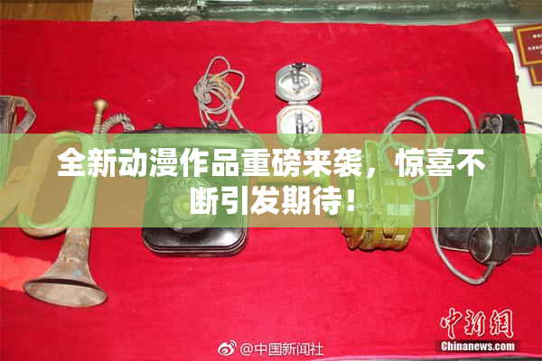 全新动漫作品重磅来袭，惊喜不断引发期待！