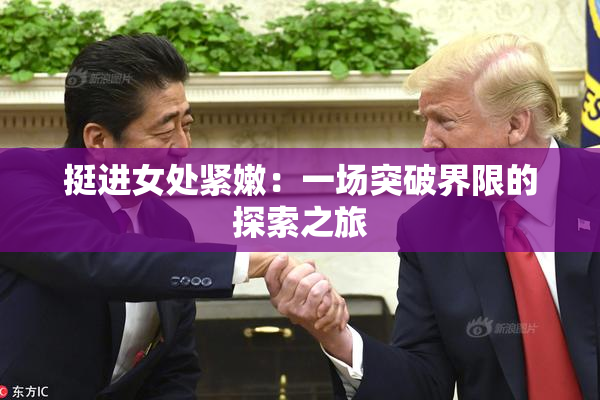 挺进女处紧嫩：一场突破界限的探索之旅