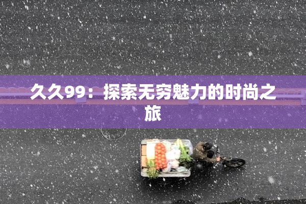 久久99：探索无穷魅力的时尚之旅