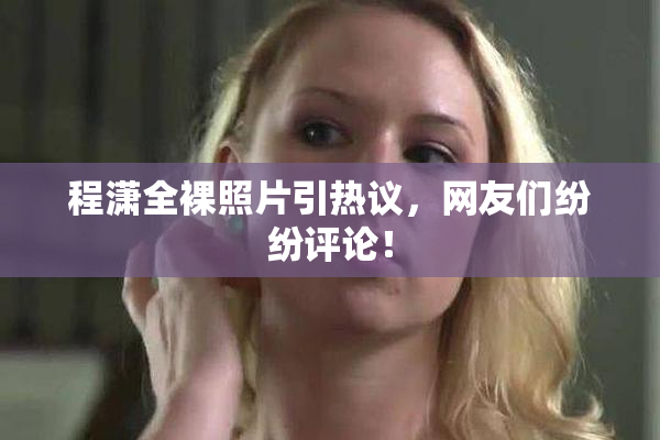 程潇全裸照片引热议，网友们纷纷评论！