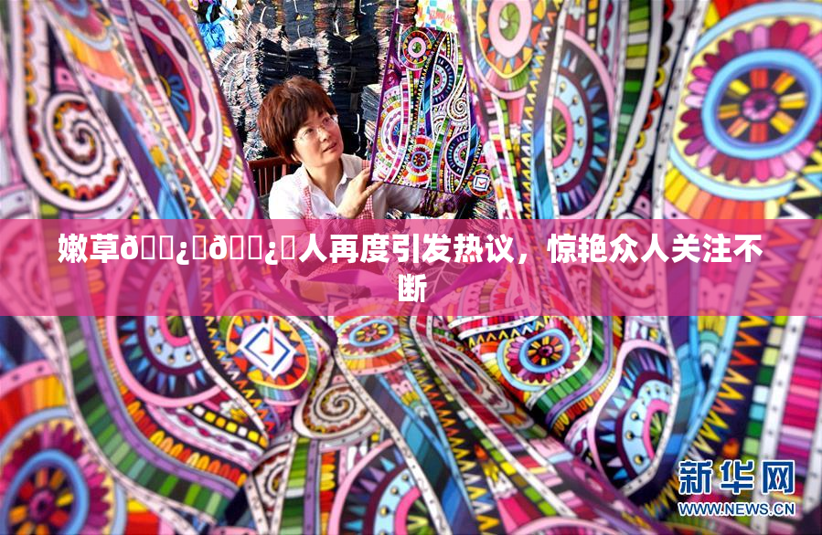 嫩草🌿‌🌿‌人再度引发热议，惊艳众人关注不断