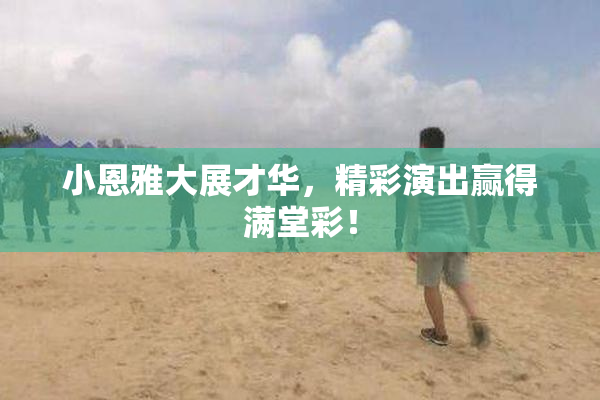 小恩雅大展才华，精彩演出赢得满堂彩！