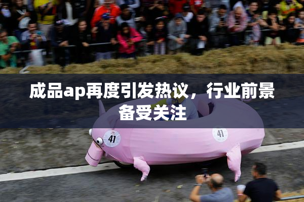 成品ap再度引发热议，行业前景备受关注