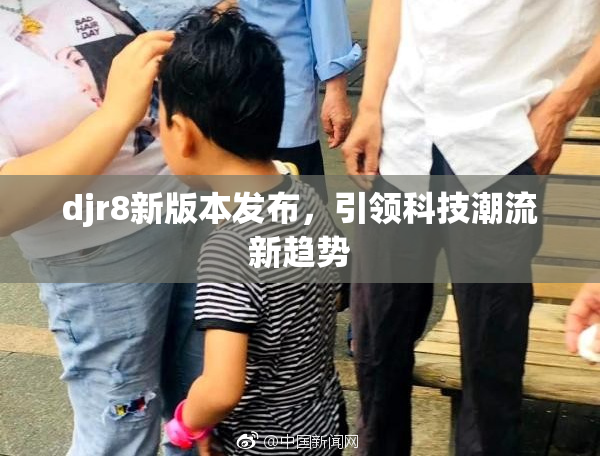 djr8新版本发布，引领科技潮流新趋势