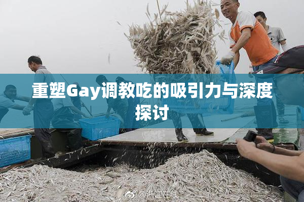 重塑Gay调教吃的吸引力与深度探讨