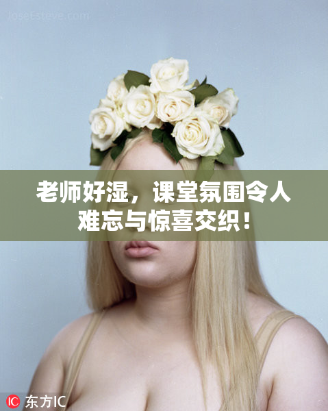 老师好湿，课堂氛围令人难忘与惊喜交织！