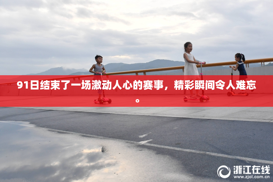 91日结束了一场激动人心的赛事，精彩瞬间令人难忘。