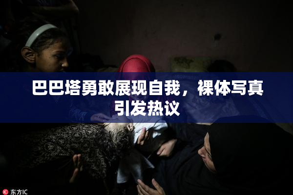 巴巴塔勇敢展现自我，裸体写真引发热议