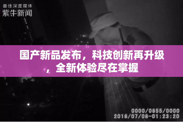 国产新品发布，科技创新再升级，全新体验尽在掌握