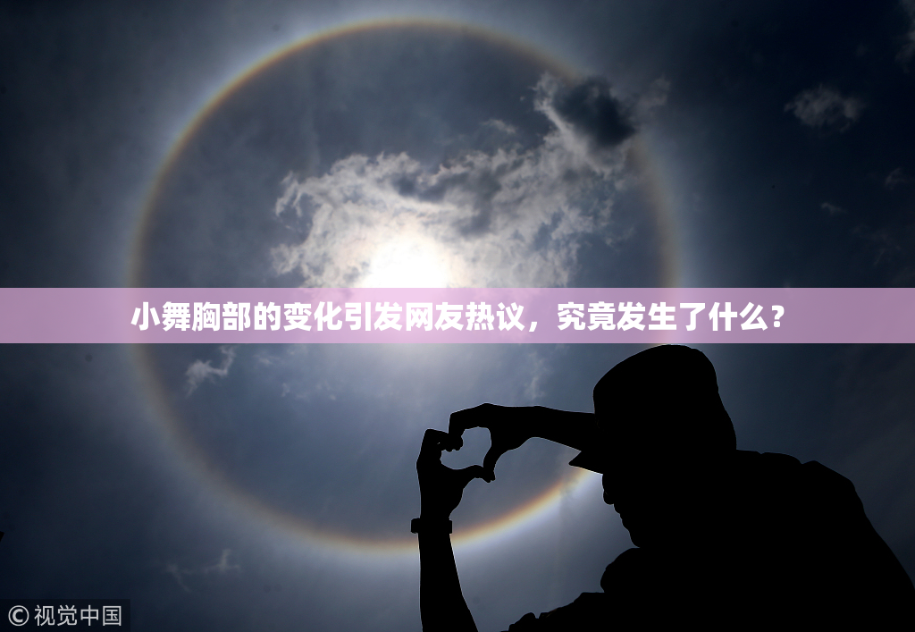 小舞胸部的变化引发网友热议，究竟发生了什么？