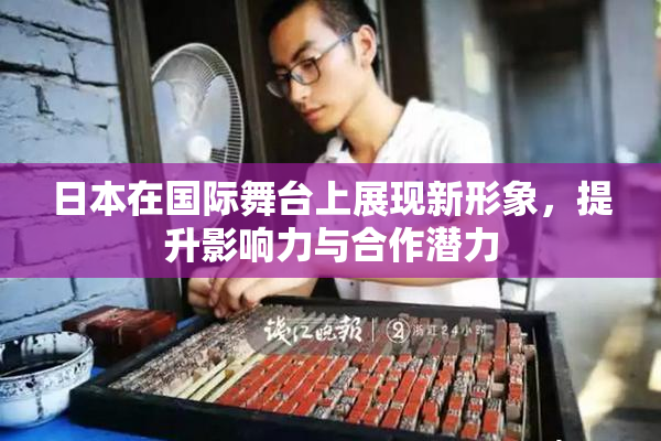 日本在国际舞台上展现新形象，提升影响力与合作潜力