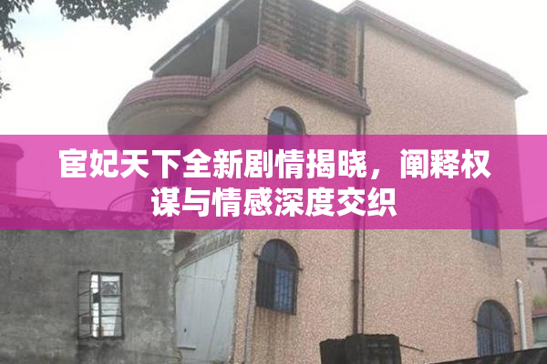 宦妃天下全新剧情揭晓，阐释权谋与情感深度交织
