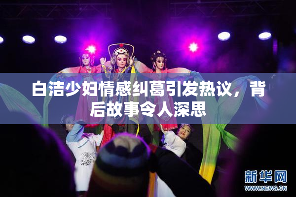 白洁少妇情感纠葛引发热议，背后故事令人深思