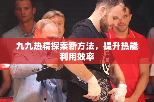 九九热精探索新方法，提升热能利用效率
