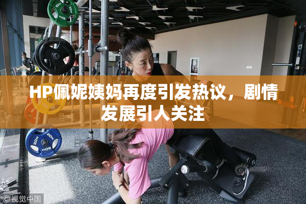 HP佩妮姨妈再度引发热议，剧情发展引人关注