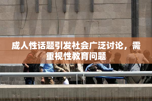 成人性话题引发社会广泛讨论，需重视性教育问题