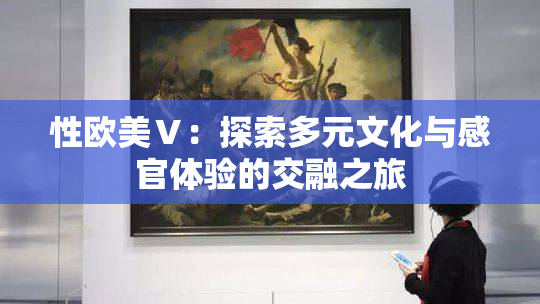 性欧美Ⅴ：探索多元文化与感官体验的交融之旅